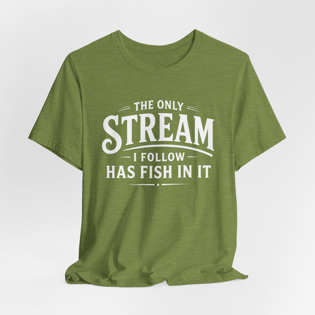 The Only Stream I Follow Has Fish In It – Funny Fishing Graphic T-Shirt