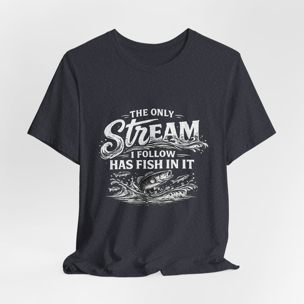 The Only Stream I Follow Has Fish In It - Fishing Graphic Tee