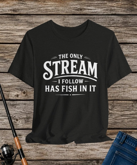 The Only Stream I Follow Has Fish In It – Funny Fishing Graphic T-Shirt